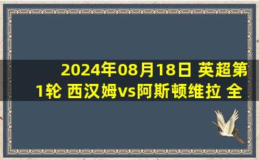 2024年08月18日 英超第1轮 西汉姆vs阿斯顿维拉 全场录像